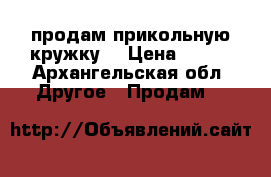 продам прикольную кружку. › Цена ­ 200 - Архангельская обл. Другое » Продам   